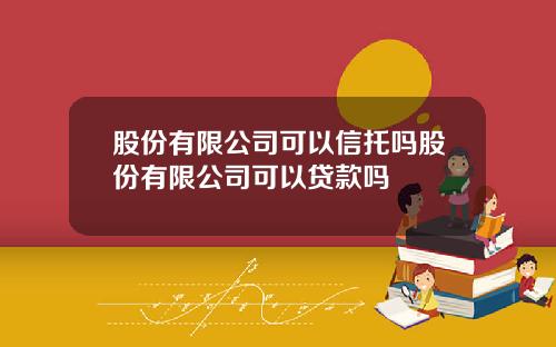 股份有限公司可以信托吗股份有限公司可以贷款吗