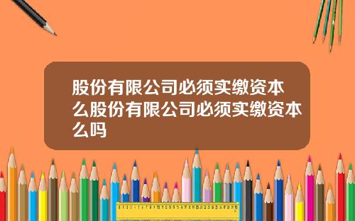 股份有限公司必须实缴资本么股份有限公司必须实缴资本么吗