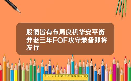 股债皆有布局良机华安平衡养老三年FOF攻守兼备即将发行