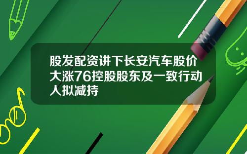 股发配资讲下长安汽车股价大涨76控股股东及一致行动人拟减持