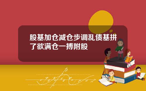 股基加仓减仓步调乱债基拼了欲满仓一搏附股