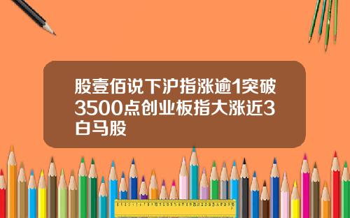 股壹佰说下沪指涨逾1突破3500点创业板指大涨近3白马股