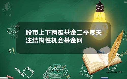 股市上下两难基金二季度关注结构性机会基金网