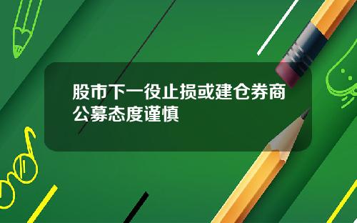 股市下一役止损或建仓券商公募态度谨慎