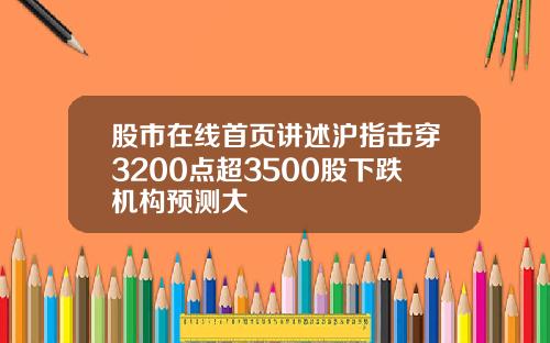 股市在线首页讲述沪指击穿3200点超3500股下跌机构预测大