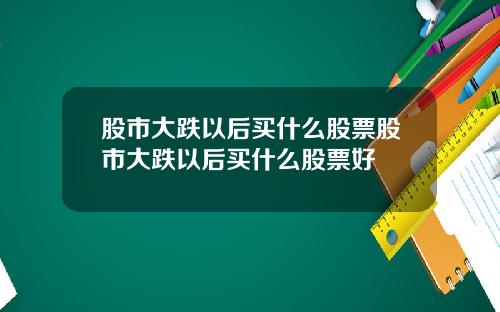 股市大跌以后买什么股票股市大跌以后买什么股票好