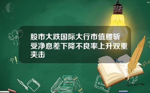 股市大跌国际大行市值腰斩受净息差下降不良率上升双重夹击