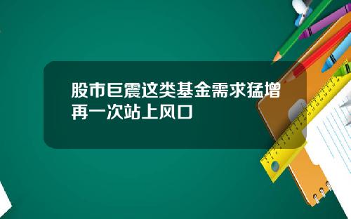 股市巨震这类基金需求猛增再一次站上风口