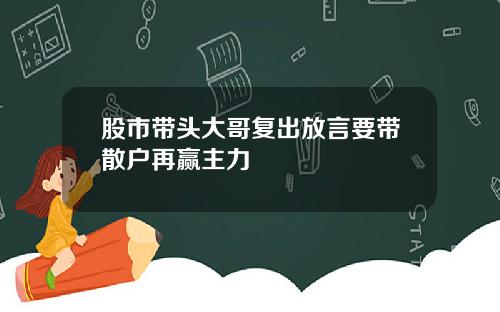 股市带头大哥复出放言要带散户再赢主力