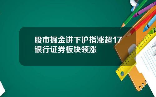 股市掘金讲下沪指涨超17银行证券板块领涨