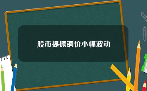 股市提振铜价小幅波动