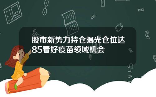 股市新势力持仓曝光仓位达85看好疫苗领域机会