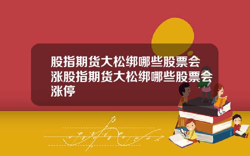 股指期货大松绑哪些股票会涨股指期货大松绑哪些股票会涨停
