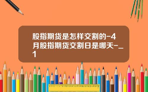 股指期货是怎样交割的-4月股指期货交割日是哪天-_1