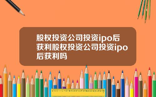 股权投资公司投资ipo后获利股权投资公司投资ipo后获利吗