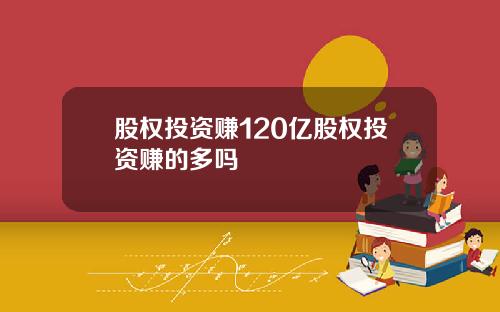 股权投资赚120亿股权投资赚的多吗