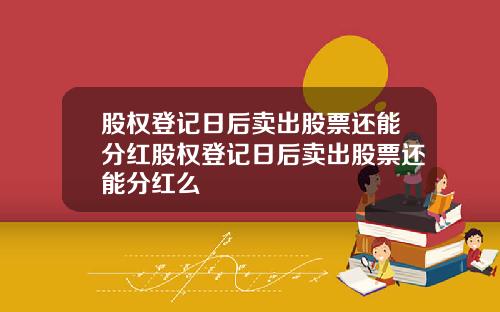股权登记日后卖出股票还能分红股权登记日后卖出股票还能分红么