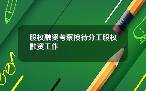 股权融资考察接待分工股权融资工作