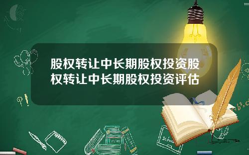 股权转让中长期股权投资股权转让中长期股权投资评估