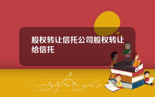 股权转让信托公司股权转让给信托