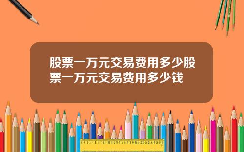 股票一万元交易费用多少股票一万元交易费用多少钱