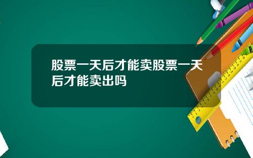股票一天后才能卖股票一天后才能卖出吗