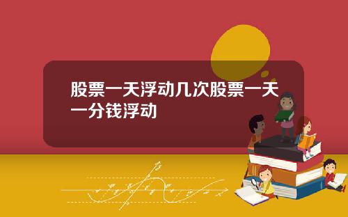股票一天浮动几次股票一天一分钱浮动