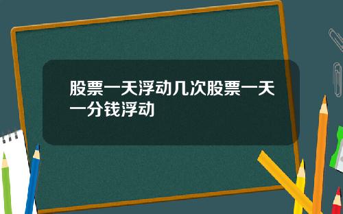 股票一天浮动几次股票一天一分钱浮动