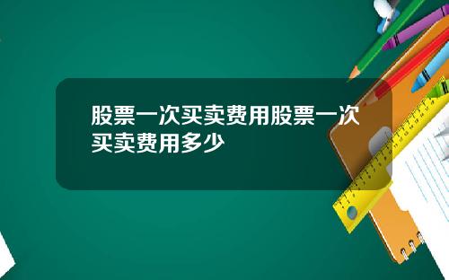 股票一次买卖费用股票一次买卖费用多少