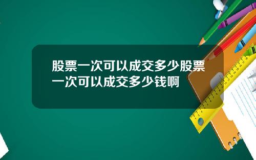 股票一次可以成交多少股票一次可以成交多少钱啊