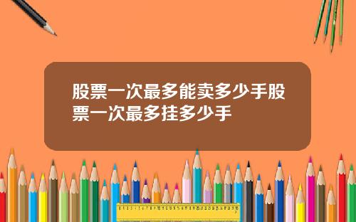股票一次最多能卖多少手股票一次最多挂多少手