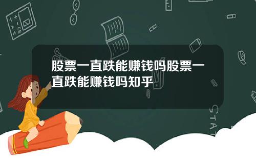 股票一直跌能赚钱吗股票一直跌能赚钱吗知乎