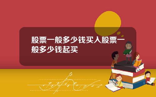 股票一般多少钱买入股票一般多少钱起买