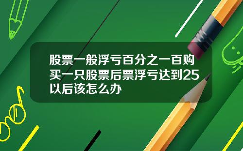 股票一般浮亏百分之一百购买一只股票后票浮亏达到25以后该怎么办