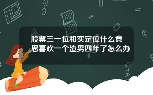 股票三一位和实定位什么意思喜欢一个渣男四年了怎么办