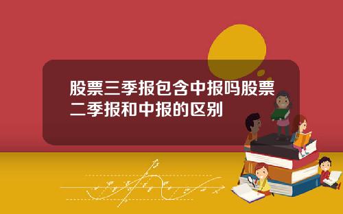 股票三季报包含中报吗股票二季报和中报的区别
