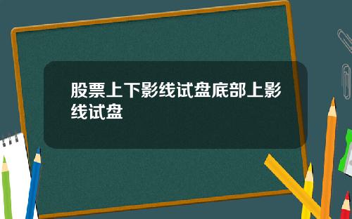股票上下影线试盘底部上影线试盘
