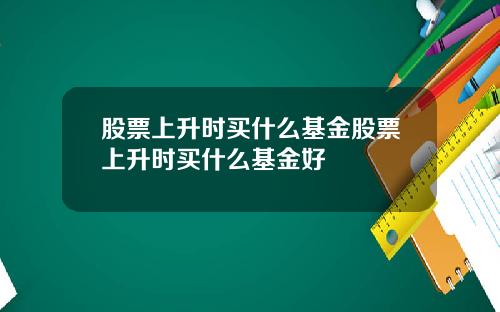 股票上升时买什么基金股票上升时买什么基金好