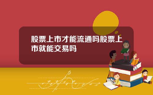 股票上市才能流通吗股票上市就能交易吗