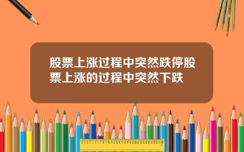 股票上涨过程中突然跌停股票上涨的过程中突然下跌