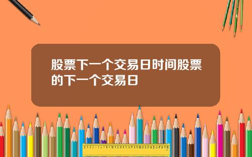 股票下一个交易日时间股票的下一个交易日