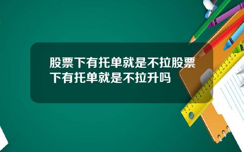 股票下有托单就是不拉股票下有托单就是不拉升吗