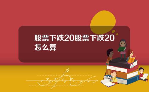 股票下跌20股票下跌20怎么算