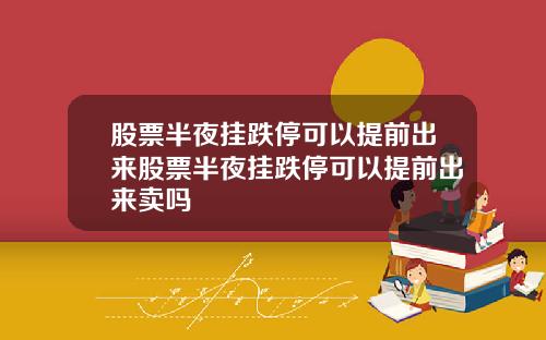 股票半夜挂跌停可以提前出来股票半夜挂跌停可以提前出来卖吗