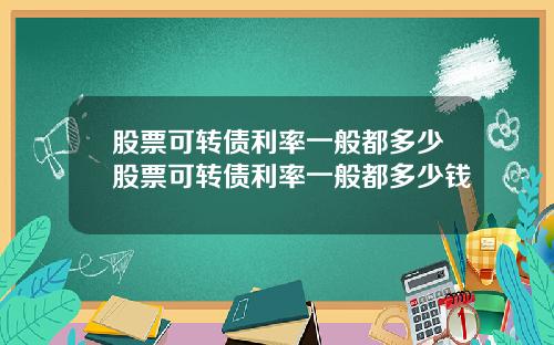 股票可转债利率一般都多少股票可转债利率一般都多少钱