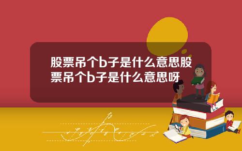 股票吊个b子是什么意思股票吊个b子是什么意思呀
