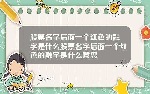 股票名字后面一个红色的融字是什么股票名字后面一个红色的融字是什么意思