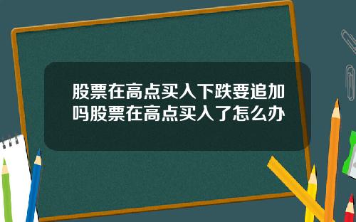 股票在高点买入下跌要追加吗股票在高点买入了怎么办