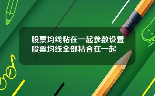 股票均线粘在一起参数设置股票均线全部粘合在一起