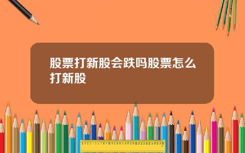 股票打新股会跌吗股票怎么打新股